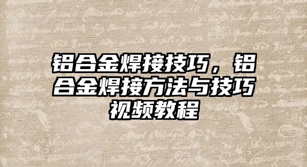 鋁合金焊接技巧，鋁合金焊接方法與技巧視頻教程