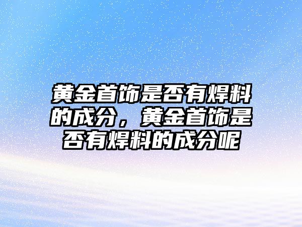 黃金首飾是否有焊料的成分，黃金首飾是否有焊料的成分呢