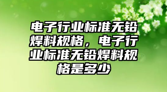 電子行業(yè)標準無鉛焊料規(guī)格，電子行業(yè)標準無鉛焊料規(guī)格是多少