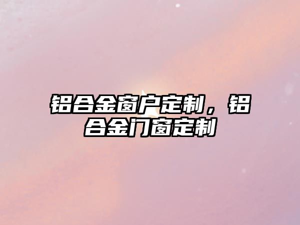 鋁合金窗戶定制，鋁合金門窗定制