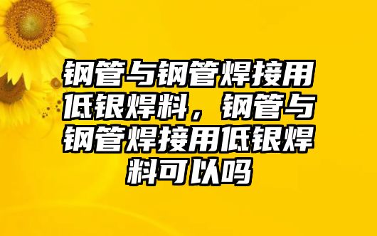 鋼管與鋼管焊接用低銀焊料，鋼管與鋼管焊接用低銀焊料可以嗎