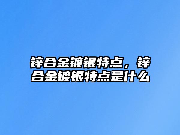 鋅合金鍍銀特點(diǎn)，鋅合金鍍銀特點(diǎn)是什么