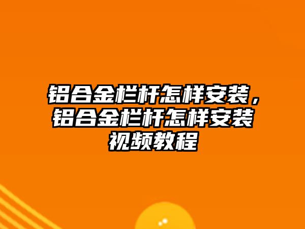 鋁合金欄桿怎樣安裝，鋁合金欄桿怎樣安裝視頻教程