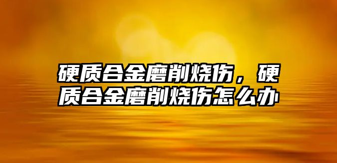 硬質(zhì)合金磨削燒傷，硬質(zhì)合金磨削燒傷怎么辦