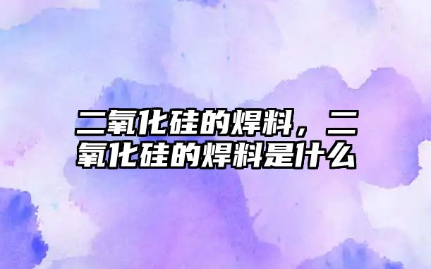 二氧化硅的焊料，二氧化硅的焊料是什么