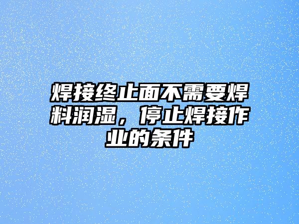 焊接終止面不需要焊料潤濕，停止焊接作業(yè)的條件