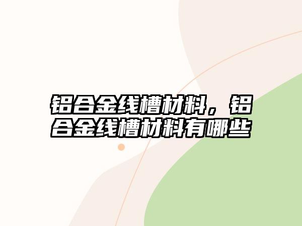 鋁合金線槽材料，鋁合金線槽材料有哪些