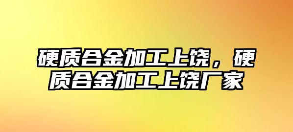 硬質合金加工上饒，硬質合金加工上饒廠家