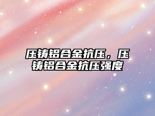 壓鑄鋁合金抗壓，壓鑄鋁合金抗壓強度