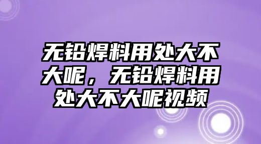 無鉛焊料用處大不大呢，無鉛焊料用處大不大呢視頻