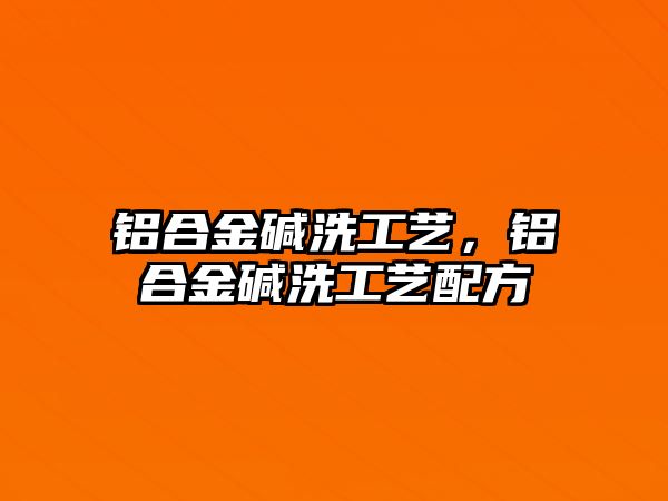 鋁合金堿洗工藝，鋁合金堿洗工藝配方