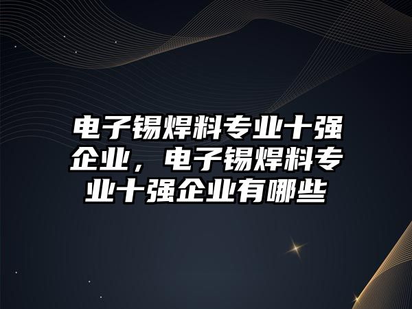 電子錫焊料專業(yè)十強企業(yè)，電子錫焊料專業(yè)十強企業(yè)有哪些