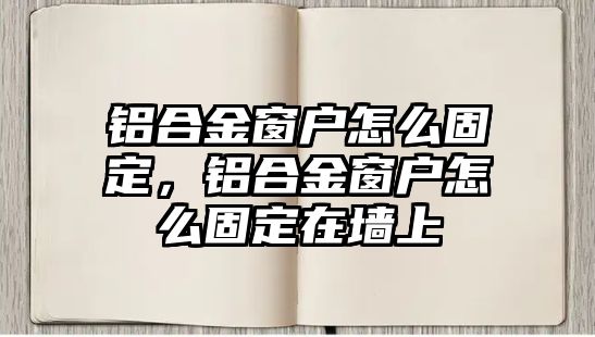 鋁合金窗戶怎么固定，鋁合金窗戶怎么固定在墻上