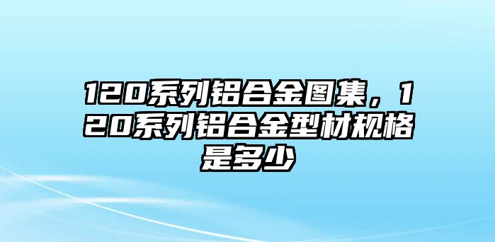 120系列鋁合金圖集，120系列鋁合金型材規(guī)格是多少