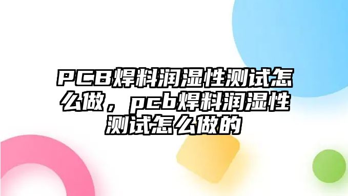 PCB焊料潤(rùn)濕性測(cè)試怎么做，pcb焊料潤(rùn)濕性測(cè)試怎么做的