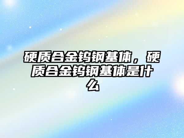 硬質(zhì)合金鎢鋼基體，硬質(zhì)合金鎢鋼基體是什么