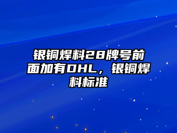 銀銅焊料28牌號(hào)前面加有DHL，銀銅焊料標(biāo)準(zhǔn)