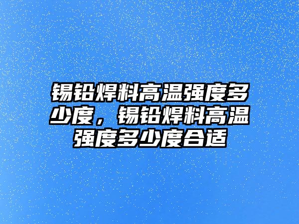 錫鉛焊料高溫強(qiáng)度多少度，錫鉛焊料高溫強(qiáng)度多少度合適