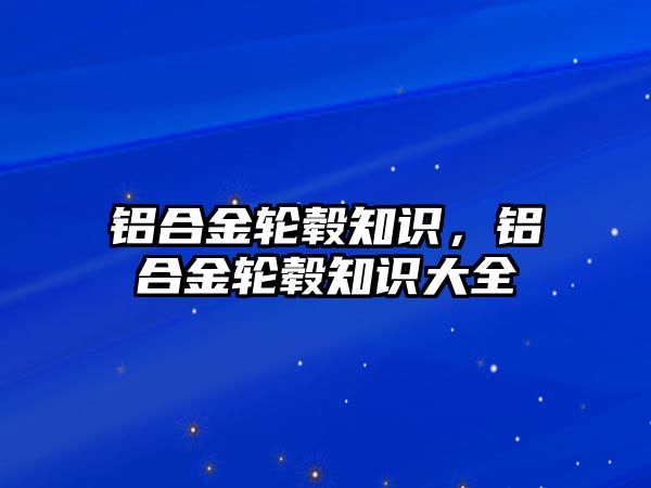 鋁合金輪轂知識，鋁合金輪轂知識大全