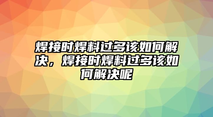 焊接時(shí)焊料過(guò)多該如何解決，焊接時(shí)焊料過(guò)多該如何解決呢