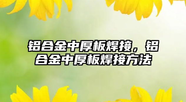 鋁合金中厚板焊接，鋁合金中厚板焊接方法