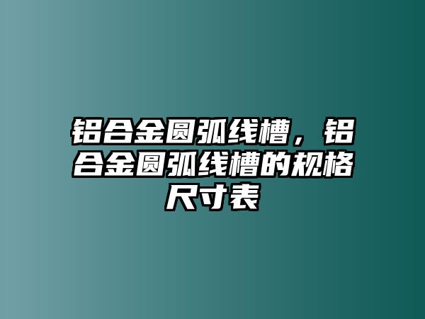 鋁合金圓弧線槽，鋁合金圓弧線槽的規(guī)格尺寸表