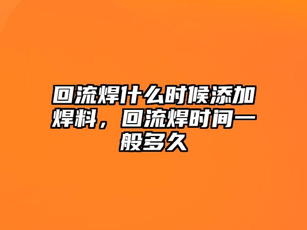 回流焊什么時候添加焊料，回流焊時間一般多久