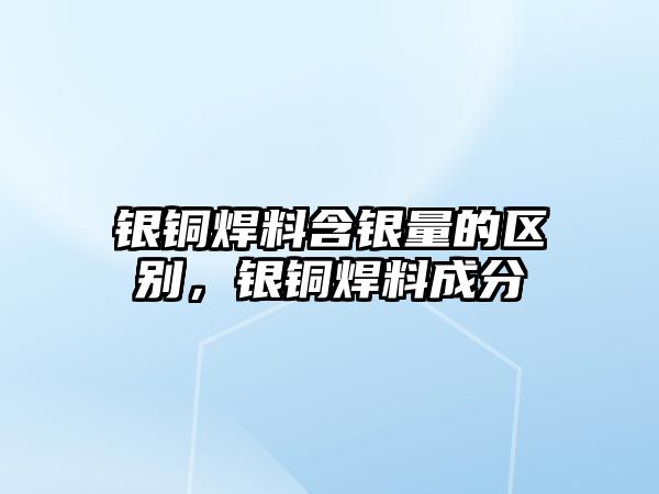 銀銅焊料含銀量的區(qū)別，銀銅焊料成分