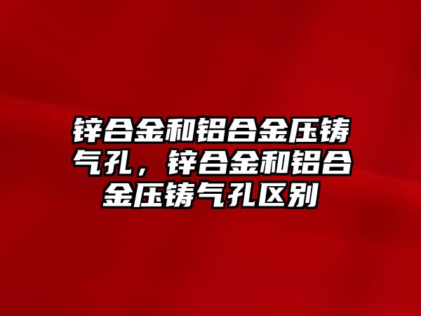 鋅合金和鋁合金壓鑄氣孔，鋅合金和鋁合金壓鑄氣孔區(qū)別