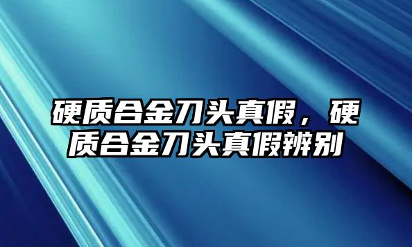 硬質(zhì)合金刀頭真假，硬質(zhì)合金刀頭真假辨別