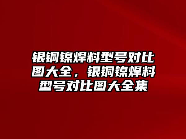 銀銅鎳焊料型號(hào)對(duì)比圖大全，銀銅鎳焊料型號(hào)對(duì)比圖大全集