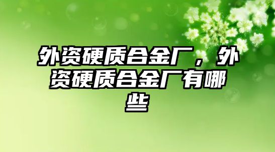 外資硬質(zhì)合金廠，外資硬質(zhì)合金廠有哪些