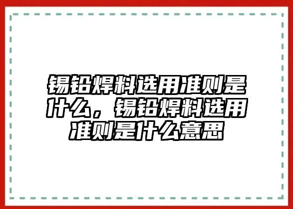 錫鉛焊料選用準(zhǔn)則是什么，錫鉛焊料選用準(zhǔn)則是什么意思