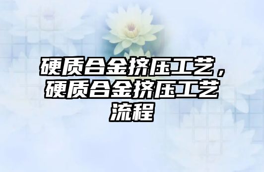 硬質合金擠壓工藝，硬質合金擠壓工藝流程