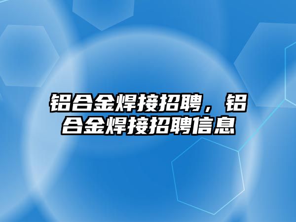 鋁合金焊接招聘，鋁合金焊接招聘信息