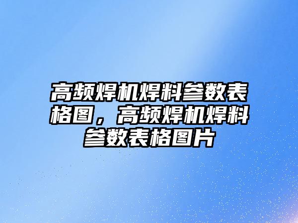 高頻焊機焊料參數(shù)表格圖，高頻焊機焊料參數(shù)表格圖片