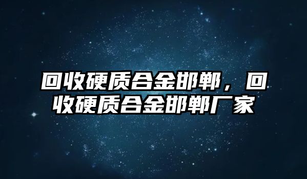 回收硬質(zhì)合金邯鄲，回收硬質(zhì)合金邯鄲廠家