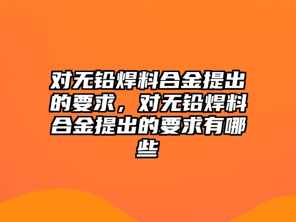 對無鉛焊料合金提出的要求，對無鉛焊料合金提出的要求有哪些