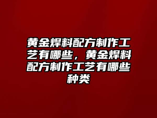 黃金焊料配方制作工藝有哪些，黃金焊料配方制作工藝有哪些種類