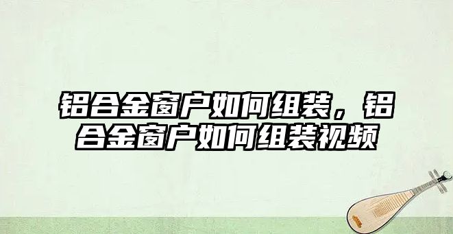 鋁合金窗戶如何組裝，鋁合金窗戶如何組裝視頻