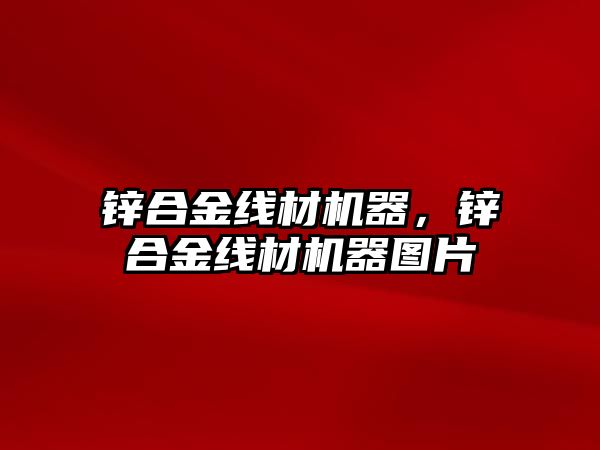 鋅合金線材機器，鋅合金線材機器圖片