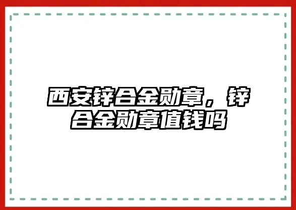 西安鋅合金勛章，鋅合金勛章值錢嗎