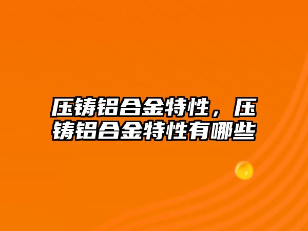 壓鑄鋁合金特性，壓鑄鋁合金特性有哪些