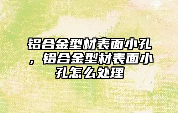 鋁合金型材表面小孔，鋁合金型材表面小孔怎么處理