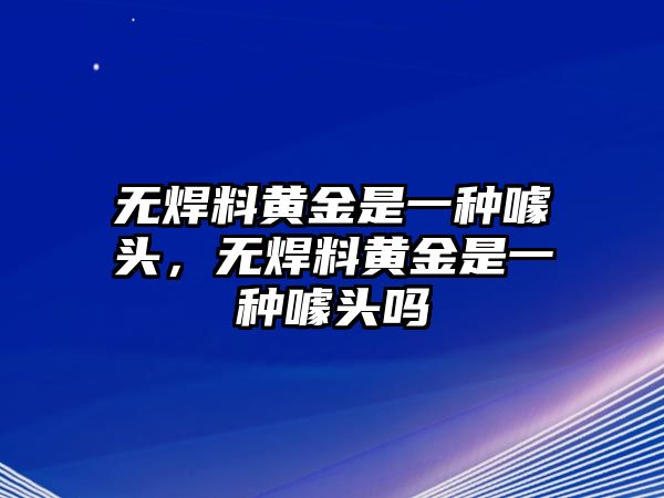 無焊料黃金是一種噱頭，無焊料黃金是一種噱頭嗎