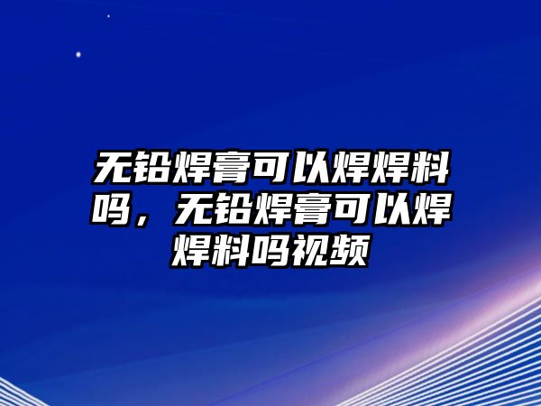 無鉛焊膏可以焊焊料嗎，無鉛焊膏可以焊焊料嗎視頻