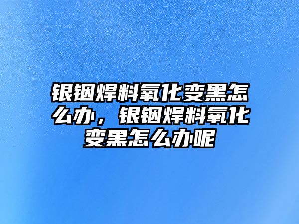 銀銦焊料氧化變黑怎么辦，銀銦焊料氧化變黑怎么辦呢