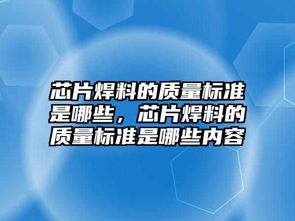 芯片焊料的質(zhì)量標(biāo)準(zhǔn)是哪些，芯片焊料的質(zhì)量標(biāo)準(zhǔn)是哪些內(nèi)容