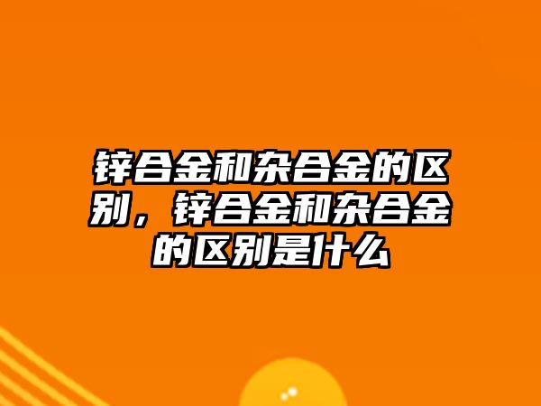 鋅合金和雜合金的區(qū)別，鋅合金和雜合金的區(qū)別是什么