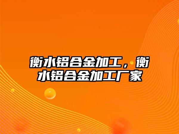 衡水鋁合金加工，衡水鋁合金加工廠家